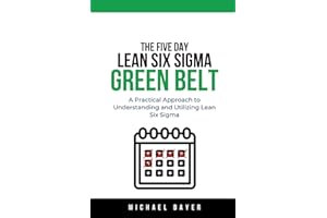 The 5 Day Lean Six Sigma Green Belt: A Practical Approach to Understanding and Utilizing Lean Six Sigma