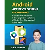Android App Development For Beginners: A Step-By-Step Practical Guide to Programming Android Applications With Kotlin, Jetpack Compose, and Android Studio (Code With Nathan)