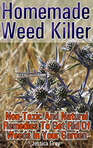 Homemade Weed Killer Non-toxic and Natural Remedies to Get Rid of Weeds in Your Garden: (Weed Killer For Vegetable Garden, Non-Toxic Repellents) (Weed Control, Natural Repellents) by [Grey, Jessica]
