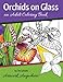 Orchids on Glass: an Adult Coloring Book (Flowers to Color) (Volume 1) by Tes Scholtz