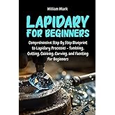 Lapidary for Beginners: Comprehensive Step By Step Blueprint to Lapidary Processes - Tumbling, Cutting, Cabbing, Carving, and Faceting For Beginners