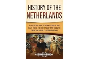 History of the Netherlands: A Captivating Guide to Ancient Germanic and Celtic Tribes, the Eighty Years' War, the Dutch Empire and Republic, and Modern Times