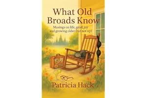 What Old Broads Know: Musings on Life, Grief, Joy and Growing Older (But Not Up)