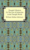 Thought Vibration, or The Law of Attraction in the Thought World by William Walker Atkinson