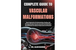 COMPLETE GUIDE TO VASCULAR MALFORMATIONS: Expert Approaches To Understanding, Treating, And Managing Complex Vascular Anomali