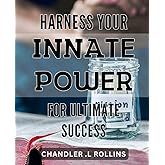 Harness Your Innate Power for Ultimate Success!: Unleash Your Inner Potential and Achieve Your Dreams with this Powerful Guide to Success.