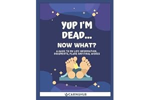 Yup I'm Dead...Now What?: A Guide to My Life Information, Documents, Plans and Final Wishes