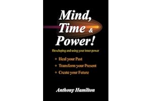Mind, Time and Power!: Using the Hidden Power of Your Mind to Heal Your Past, Transform Your Present, Create Your Future