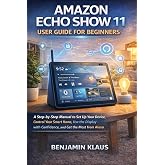 Amazon Echo Show 11 User Guide for Beginners: A Step-by-Step Manual to Set Up Your Device, Control Your Smart Home, Use the Display with Confidence, and Get the Most from Alexa