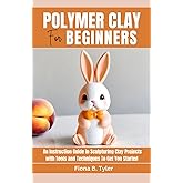 Polymer Clay for Beginners: An Instruction Guide in Sculpturing Clay Projects with Tools and Techniques To Get You Started