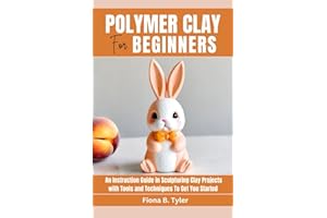 Polymer Clay for Beginners: An Instruction Guide in Sculpturing Clay Projects with Tools and Techniques To Get You Started
