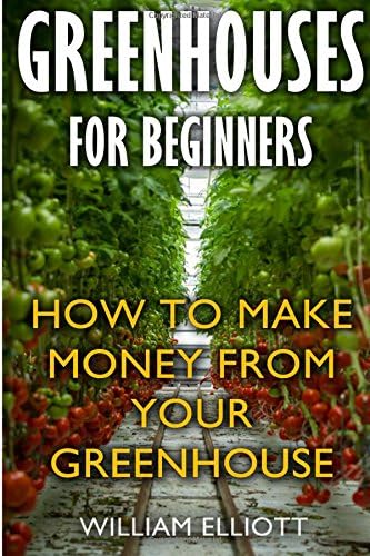 Greenhouses For Beginners: How To Make Money From Your Greenhouse Paperback – July 30, 2017