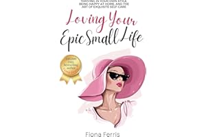 Loving Your Epic Small Life: Thriving in your own style, being happy at home, and the art of exquisite self-care