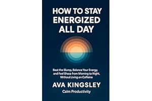 How to Stay Energized All Day: Beat the Slump, Balance Your Energy, and Feel Sharp From Morning to Night, Without Living on C