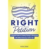 Right to Petition: A Practical Guide to Creating Change in Government with Political Advocacy Tools and Tips