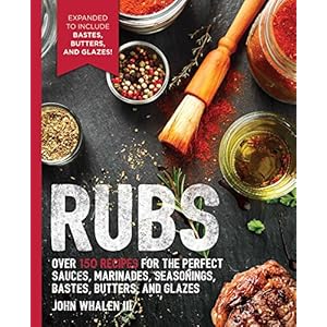 Rubs: Over 150 Recipes for the Perfect Sauces, Marinades, Seasonings, Bastes, Butters and Glazes