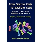 From Source Code To Machine Code: Build Your Own Compiler From Scratch (Build Your Own X From Scratch)