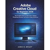 Adobe Creative Cloud for Beginners 2026: The Complete Step-by-Step Guide to Master Photoshop, Illustrator, and Modern Design Workflows
