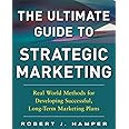 The Ultimate Guide to Strategic Marketing: Real World Methods for Developing Successful, Long-term Marketing Plans