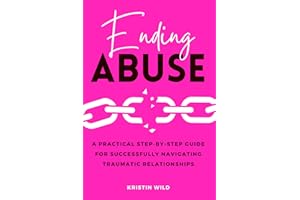 Ending Abuse: A Practical Step-By-Step Guide For Successfully Navigating Traumatic Relationships