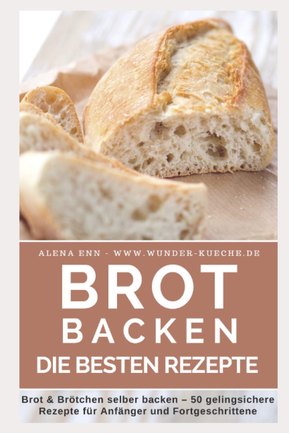 Brot Backen: Brot Und Brötchen Selber Backen – 50 Gelingsichere Rezepte Für  Anfänger Und Fortgeschrittene (Backen - Die Besten Rezepte) (German  Edition): Ènn, Aléna, Wunder-Kueche.de: 9781520589060: Amazon.com: Books