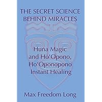 The Secret Science Behind Miracles: Huna Magic and Ho'Opono, Ho'Oponopono Instant Healing
