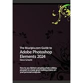 The Muvipix.com Guide to Adobe Photoshop Elements 2024: How to use Adobe&rsquo;s amazing photo editing program to create great looking photos on your personal computer
