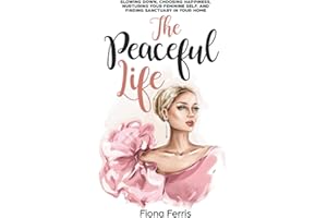 The Peaceful Life: Slowing down, choosing happiness, nurturing your feminine self, and finding sanctuary in your home