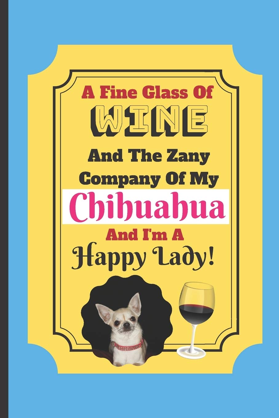 A Fine Glass Of Wine And The Zany Company Of My Chihuahua And I M A Happy Lady Chihuahua Dog Wine Quote Novelty Gift Blank Recipe Book 114 Pages 6 X 9