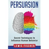 Persuasion: Secret Techniques to Influence Human Behavior (Persuasion, Influenc