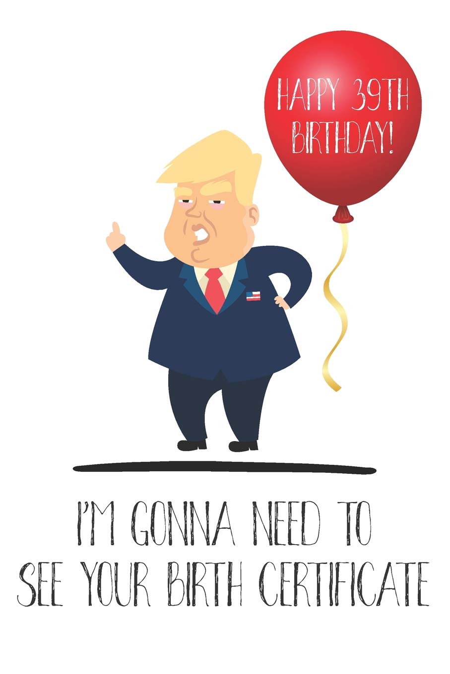Happy 39th Birthday I M Gonna Need To See Your Birth Certificate Funny Donald Trump 39th Birthday Journal Notebook Diary Greetings Card Quote Gift 6 X 9 110 Blank