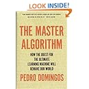 The Master Algorithm: How the Quest for the Ultimate Learning Machine Will Remake Our World