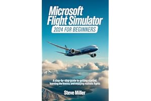 MICROSOFT FLIGHT SIMULATOR 2024 FOR BEGINERS: A STEP-BY-STEP GUIDE TO GETTING STARTED, LEARNING THE BASICS, AND ENJOYING REAL