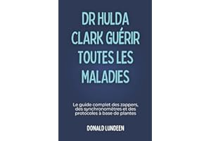 DR HULDA CLARK GUÉRIR TOUTES LES MALADIES: Le guide complet des zappers, des synchronomètres et des protocoles à base de plan