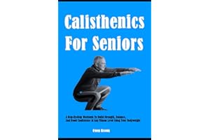 Calisthenics For Seniors: A Step-By-Step Workouts To Build Strength, Balance, And Boost Confidence At Any Fitness Level Using Your Bodyweight