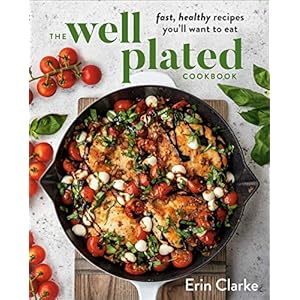 The Well Plated Cookbook: Fast, Healthy Recipes You’ll Want to Eat