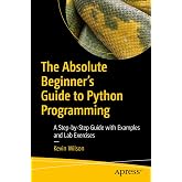 The Absolute Beginner's Guide to Python Programming: A Step-by-Step Guide with Examples and Lab Exercises
