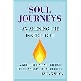 Soul Journeys Awakening the Inner Light : A Guide to Finding Purpose, Peace, and Spiritual Clarity