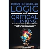 Unlocking The 4 Core Skills of Logic and Critical Thinking: Powerful Techniques to Analyze Situations Effectively, Detect Logical Fallacies Easily, Solve Problems Quickly and Make Informed Decisions
