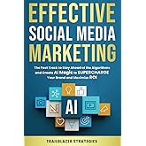 Effective Social Media Marketing: The Fast Track to Stay Ahead of the Algorithms and Create AI Magic to Supercharge Your Brand and Maximize ROI