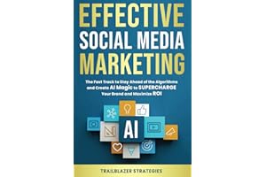 Effective Social Media Marketing: The Fast Track to Stay Ahead of the Algorithms and Create AI Magic to Supercharge Your Brand and Maximize ROI