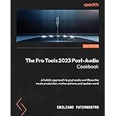 The Pro Tools 2023 Post-Audio Cookbook: A holistic approach to post audio workflows like music production, motion picture, an