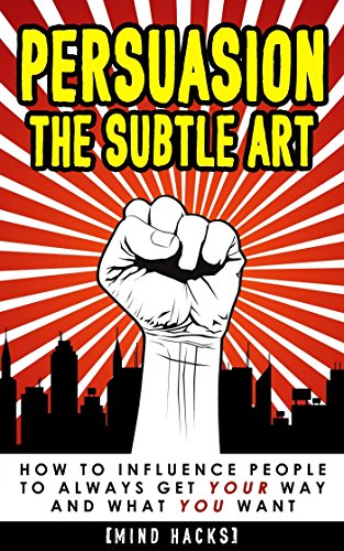 Persuasion: The Subtle Art: How to Influence People to Always Get YOUR Way and What YOU Want (Persuasion, Influence, Hypnosis, Psychology, Compliance Gaining, Human Behavior, Mind Hacks, Book 4)