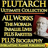 PLUTARCH LIVES, PARALLEL LIVES, ROMAN, GRECIAN LIVES AND MORALIA COMPLETE WORKS ULTIMATE COLLECTION - All Works, Essays, Morals, Questions, Lives Including Caesar and Alexander PLUS BIOGRAPHY