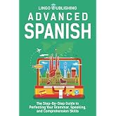 Advanced Spanish: The Step-By-Step Guide to Perfecting Your Grammar, Speaking, and Comprehension Skills (From Beginner to Advanced)