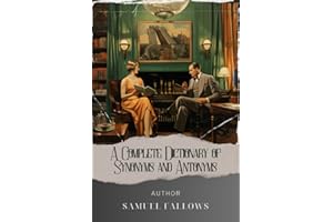 A Complete Dictionary of Synonyms and Antonyms: Master the Power of Words. Unlocking Synonyms and Antonyms in Samuel Fallows' Complete Dictionary. The Original Classic (annotated)