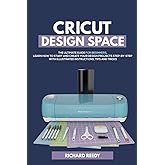 Cricut Design Space: The Ultimate Guide for Beginners, Learn How To Start and Create Your Design Projects Step-by-Step With Illustrated Instructions, Tips and Tricks