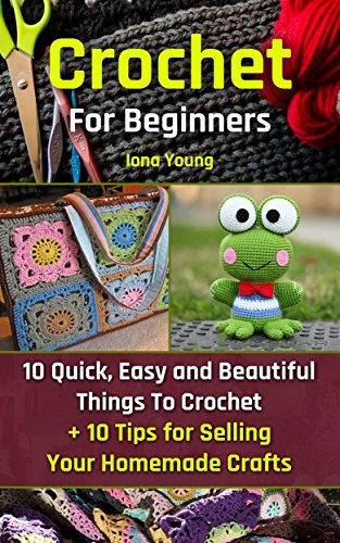 Crochet For Beginners: 10 Quick, Easy and Beautiful Things To Crochet + 10 Tips for Selling Your Homemade Crafts by [Young, Iona]