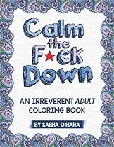 Calm the F*ck Down: An Irreverent Adult Coloring Book Calm the F*ck Down: An Irreverent Adult Coloring Book