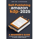 Self-Publishing To Amazon KDP In 2025 - A Beginner's Guide To Selling E-books, Audiobooks &amp; Paperbacks On Amazon, Audible &amp; Beyond